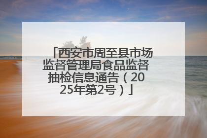 西安市周至县市场监督管理局食品监督抽检信息通告（2025年第2号）