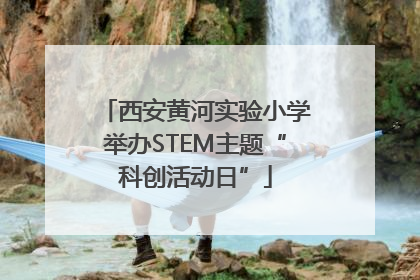 西安黄河实验小学举办STEM主题“科创活动日”