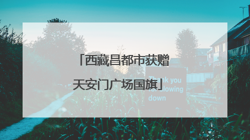 西藏昌都市获赠天安门广场国旗