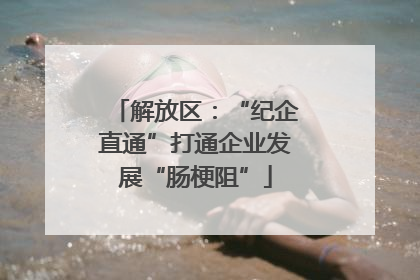 解放区：“纪企直通”打通企业发展“肠梗阻”