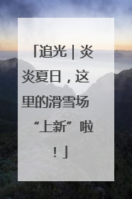 追光｜炎炎夏日，这里的滑雪场“上新”啦！