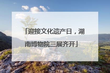 迎接文化遗产日，湖南博物院三展齐开