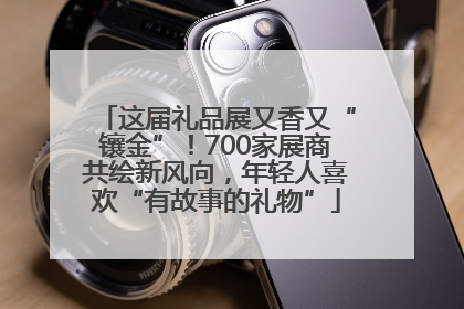 这届礼品展又香又“镶金”！700家展商共绘新风向，年轻人喜欢“有故事的礼物”