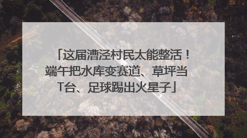 这届漕泾村民太能整活！端午把水库变赛道、草坪当T台、足球踢出火星子