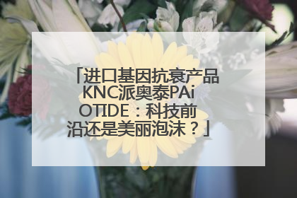 进口基因抗衰产品KNC派奥泰PAiOTIDE：科技前沿还是美丽泡沫？