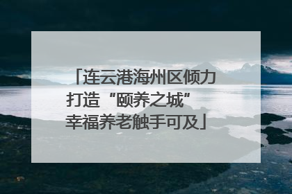 连云港海州区倾力打造“颐养之城” 幸福养老触手可及