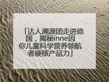 达人溯源团走进德国，揭秘inne因你儿童科学营养领航者硬核产品力