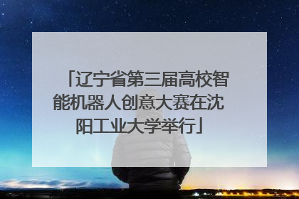 辽宁省第三届高校智能机器人创意大赛在沈阳工业大学举行