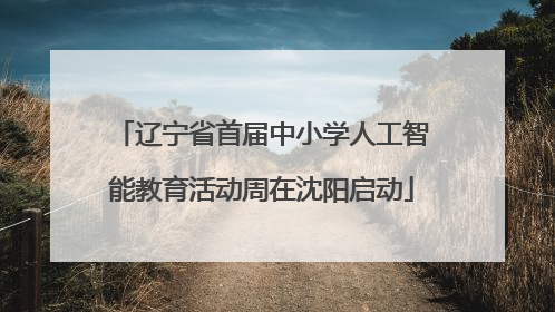 辽宁省首届中小学人工智能教育活动周在沈阳启动