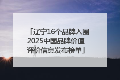 辽宁16个品牌入围2025中国品牌价值评价信息发布榜单