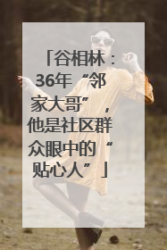 谷相林：36年“邻家大哥”，他是社区群众眼中的“贴心人”