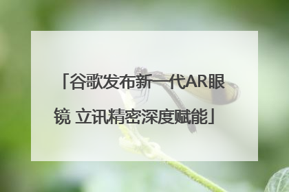 谷歌发布新一代AR眼镜 立讯精密深度赋能