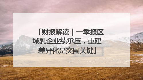 财报解读｜一季报区域乳企业绩承压，重建差异化是突围关键