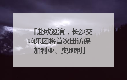赴欧巡演，长沙交响乐团将首次出访保加利亚、奥地利
