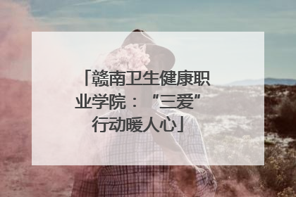 赣南卫生健康职业学院：“三爱”行动暖人心