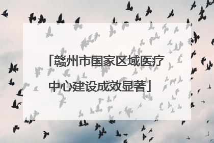 赣州市国家区域医疗中心建设成效显著