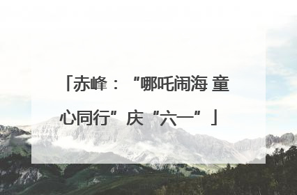 赤峰：“哪吒闹海 童心同行”庆“六一”