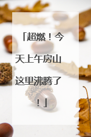 超燃！今天上午房山这里沸腾了！
