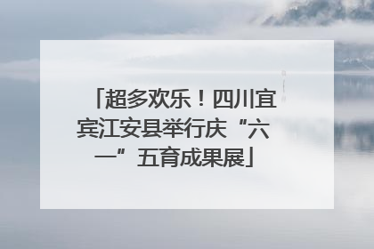 超多欢乐！四川宜宾江安县举行庆“六一”五育成果展