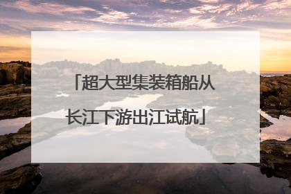 超大型集装箱船从长江下游出江试航