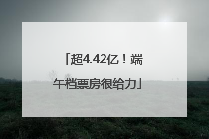 超4.42亿！端午档票房很给力