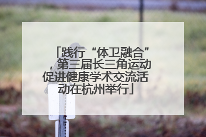 践行“体卫融合”，第三届长三角运动促进健康学术交流活动在杭州举行