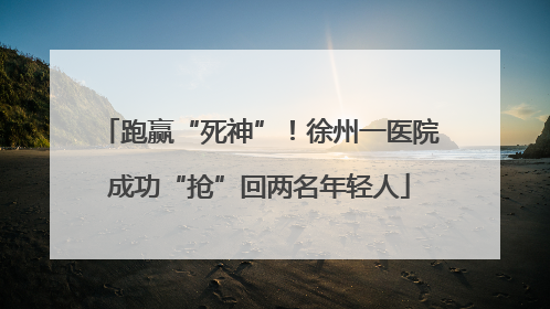 跑赢“死神”！徐州一医院成功“抢”回两名年轻人