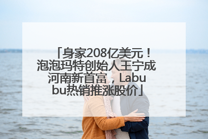 身家208亿美元！泡泡玛特创始人王宁成河南新首富，Labubu热销推涨股价