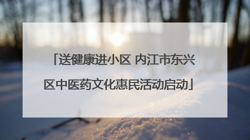 送健康进小区 内江市东兴区中医药文化惠民活动启动