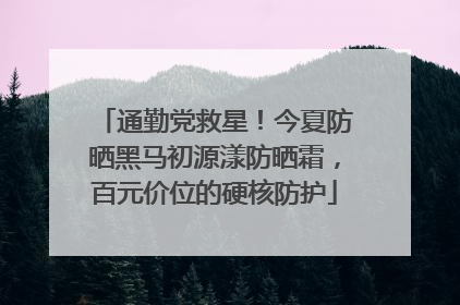 通勤党救星！今夏防晒黑马初源漾防晒霜，百元价位的硬核防护