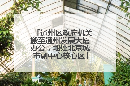 通州区政府机关搬至通州发展大厦办公，地处北京城市副中心核心区