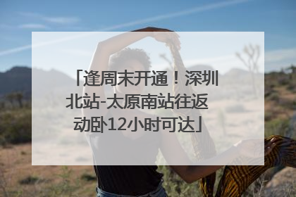 逢周末开通！深圳北站-太原南站往返动卧12小时可达