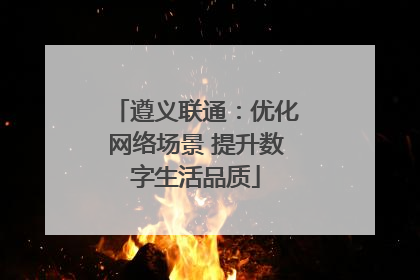 遵义联通：优化网络场景 提升数字生活品质