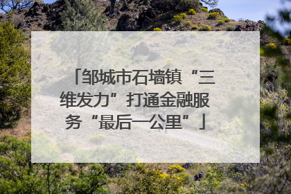 邹城市石墙镇“三维发力”打通金融服务“最后一公里”