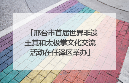 邢台市首届世界非遗王其和太极拳文化交流活动在任泽区举办
