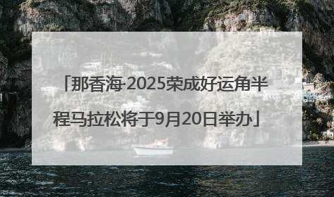 那香海·2025荣成好运角半程马拉松将于9月20日举办