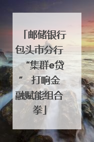 邮储银行包头市分行“集群e贷” 打响金融赋能组合拳