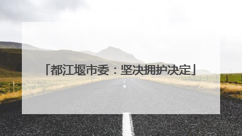 都江堰市委：坚决拥护决定