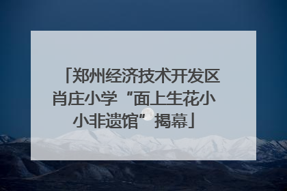 郑州经济技术开发区肖庄小学“面上生花小小非遗馆”揭幕