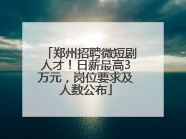 郑州招聘微短剧人才！日薪最高3万元，岗位要求及人数公布