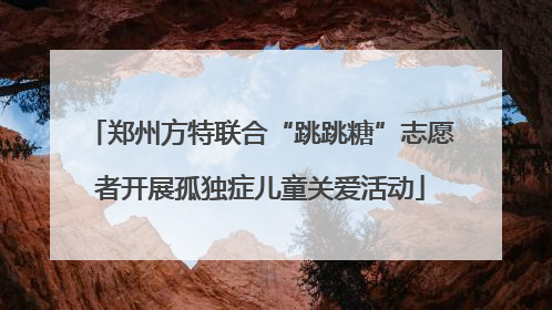 郑州方特联合“跳跳糖”志愿者开展孤独症儿童关爱活动