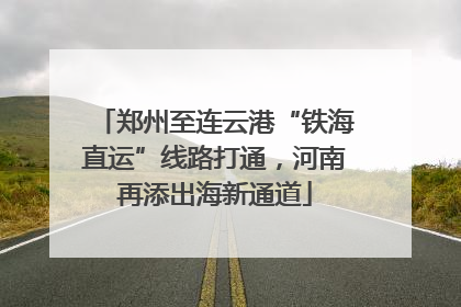 郑州至连云港“铁海直运”线路打通，河南再添出海新通道