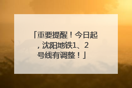 重要提醒！今日起，沈阳地铁1、2 号线有调整！