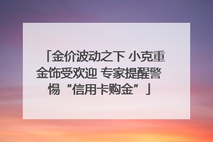 金价波动之下 小克重金饰受欢迎 专家提醒警惕“信用卡购金”