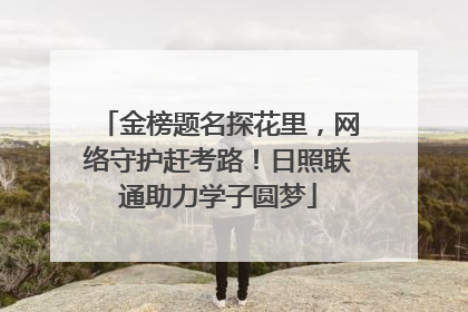 金榜题名探花里，网络守护赶考路！日照联通助力学子圆梦