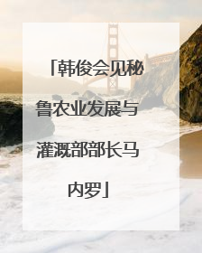 韩俊会见秘鲁农业发展与灌溉部部长马内罗