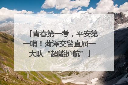 青春第一考，平安第一哨！菏泽交警直属一大队“超能护航”