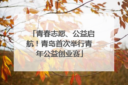 青春志愿、公益启航！青岛首次举行青年公益创业赛
