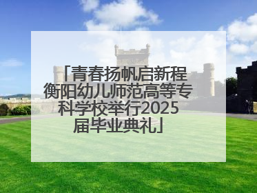青春扬帆启新程 衡阳幼儿师范高等专科学校举行2025届毕业典礼