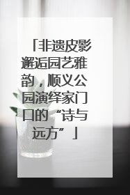非遗皮影邂逅园艺雅韵，顺义公园演绎家门口的“诗与远方”